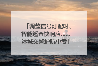 调整信号灯配时、智能巡查快响应……冰城交警护航中考