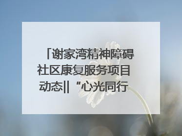 谢家湾精神障碍社区康复服务项目动态‖“心光同行·愈见美好——公益讲堂与健康义诊”活动