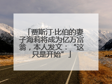 贾斯汀·比伯的妻子海莉将成为亿万富翁，本人发文：“这只是开始”