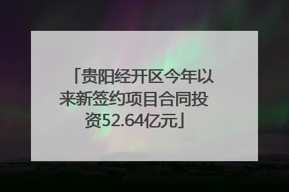 贵阳经开区今年以来新签约项目合同投资52.64亿元