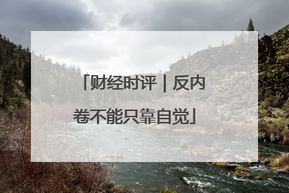 财经时评｜反内卷不能只靠自觉