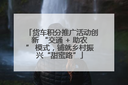 货车积分推广活动创新 “交通 + 助农” 模式，铺就乡村振兴“甜蜜路”