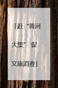 赶“黄河大集” 促文旅消费