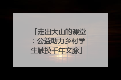 走出大山的课堂：公益助力乡村学生触摸千年文脉