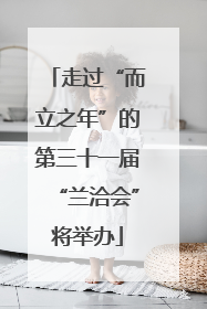 走过“而立之年”的第三十一届“兰洽会”将举办
