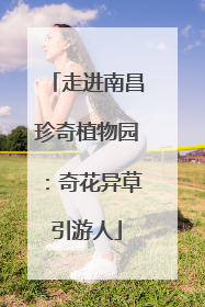 走进南昌珍奇植物园：奇花异草引游人