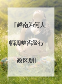 越南为何大幅调整省级行政区划