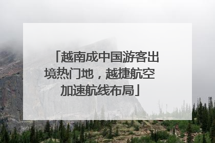 越南成中国游客出境热门地，越捷航空加速航线布局