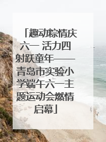 趣动粽情庆六一 活力四射跃童年——青岛市实验小学端午六一主题运动会燃情启幕