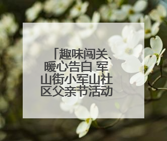 趣味闯关、暖心告白 军山街小军山社区父亲节活动超有爱