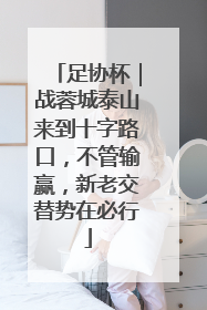 足协杯｜战蓉城泰山来到十字路口，不管输赢，新老交替势在必行