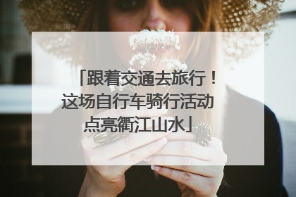 跟着交通去旅行！这场自行车骑行活动点亮衢江山水