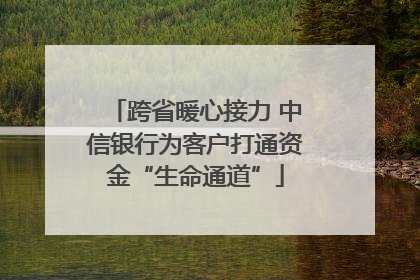 跨省暖心接力 中信银行为客户打通资金“生命通道”