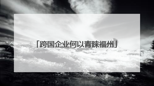 跨国企业何以青睐福州