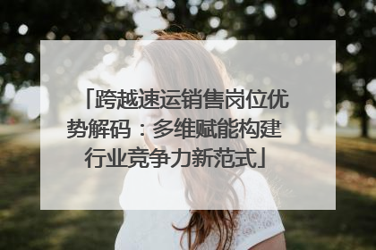 跨越速运销售岗位优势解码：多维赋能构建行业竞争力新范式