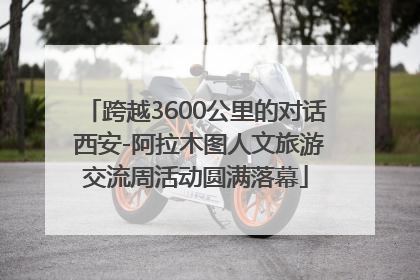 跨越3600公里的对话 西安-阿拉木图人文旅游交流周活动圆满落幕