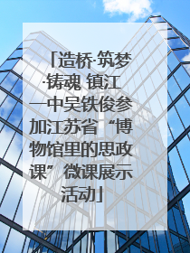 造桥·筑梦·铸魂 镇江一中吴铁俊参加江苏省“博物馆里的思政课”微课展示活动