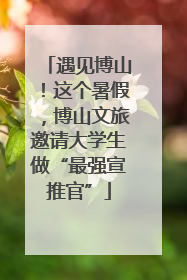 遇见博山！这个暑假，博山文旅邀请大学生做“最强宣推官”