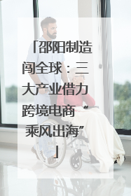 邵阳制造闯全球：三大产业借力跨境电商“乘风出海”
