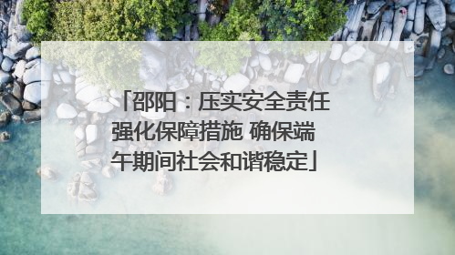 邵阳：压实安全责任强化保障措施 确保端午期间社会和谐稳定