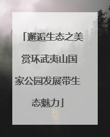 邂逅生态之美 赏环武夷山国家公园发展带生态魅力
