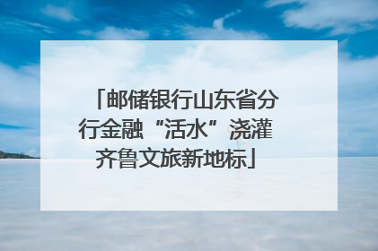 邮储银行山东省分行金融“活水”浇灌齐鲁文旅新地标