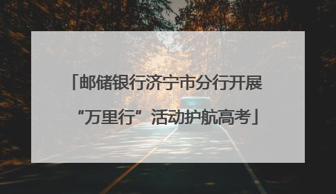 邮储银行济宁市分行开展“万里行”活动护航高考