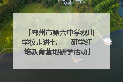 郴州市第六中学观山学校走进七一一研学红培教育营地研学活动