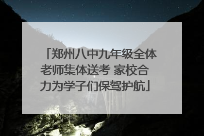 郑州八中九年级全体老师集体送考 家校合力为学子们保驾护航