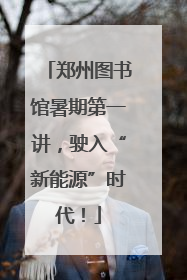 郑州图书馆暑期第一讲，驶入“新能源”时代！