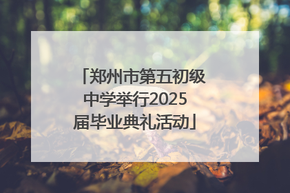 郑州市第五初级中学举行2025届毕业典礼活动