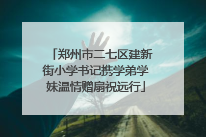 郑州市二七区建新街小学书记携学弟学妹温情赠扇祝远行