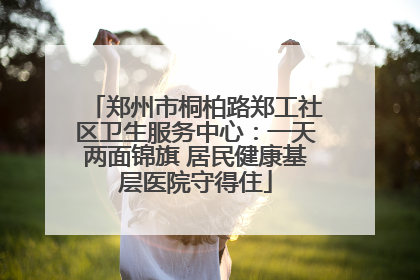 郑州市桐柏路郑工社区卫生服务中心：一天两面锦旗 居民健康基层医院守得住