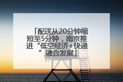 配送从20分钟缩短至5分钟，南京推进“低空经济+快递”融合发展