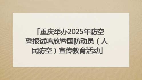 重庆举办2025年防空警报试鸣放暨国防动员（人民防空）宣传教育活动