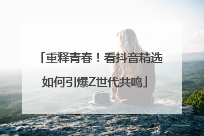 重释青春！看抖音精选如何引爆Z世代共鸣