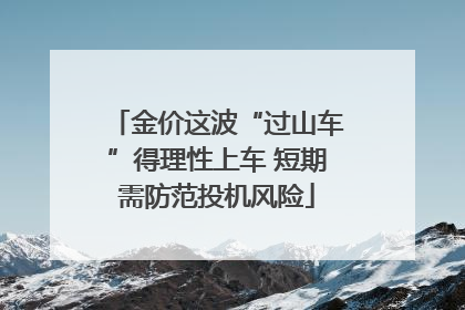 金价这波“过山车”得理性上车 短期需防范投机风险