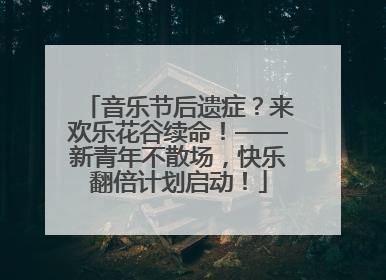 音乐节后遗症？来欢乐花谷续命！——新青年不散场，快乐翻倍计划启动！