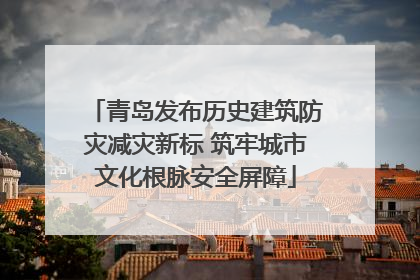 青岛发布历史建筑防灾减灾新标 筑牢城市文化根脉安全屏障