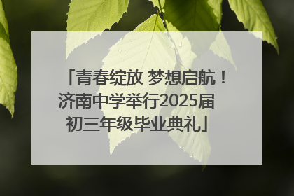 青春绽放 梦想启航！济南中学举行2025届初三年级毕业典礼