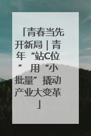 青春当先开新局｜青年“站C位” 用“小批量”撬动产业大变革