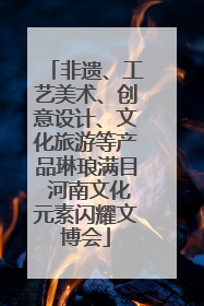 非遗、工艺美术、创意设计、文化旅游等产品琳琅满目 河南文化元素闪耀文博会