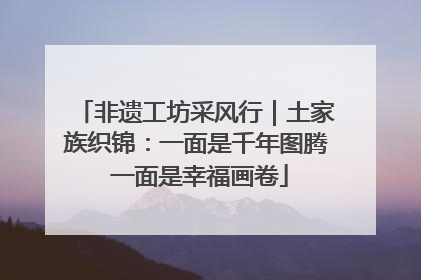 非遗工坊采风行｜土家族织锦：一面是千年图腾 一面是幸福画卷