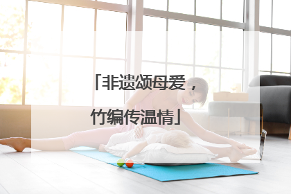 非遗颂母爱，竹编传温情