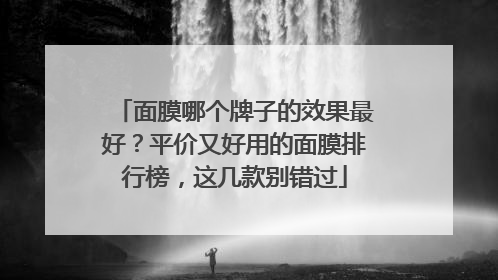 面膜哪个牌子的效果最好？平价又好用的面膜排行榜，这几款别错过