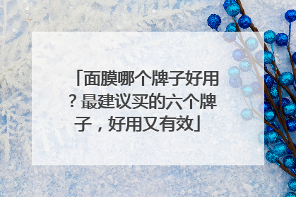 面膜哪个牌子好用？最建议买的六个牌子，好用又有效