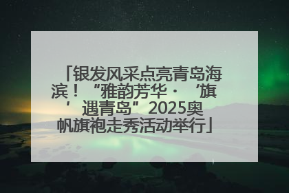 银发风采点亮青岛海滨！“雅韵芳华・‘旗’遇青岛”2025奥帆旗袍走秀活动举行