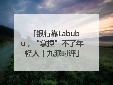银行靠Labubu，“拿捏”不了年轻人丨九派时评