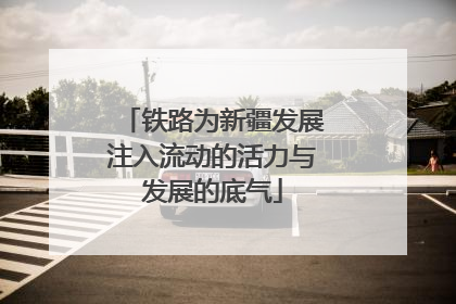 铁路为新疆发展注入流动的活力与发展的底气