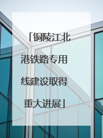 铜陵江北港铁路专用线建设取得重大进展